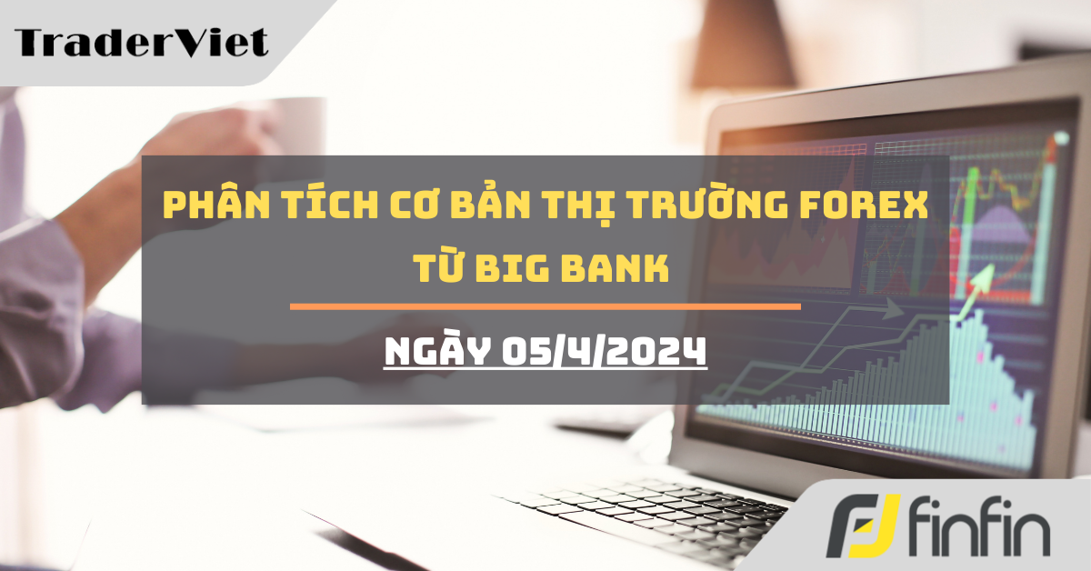 [Độc quyền Big bank] Phân tích cơ bản thị trường forex từ Big bank - Ngày 05/4/2024