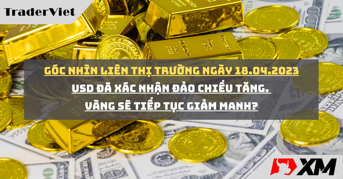 Góc nhìn Liên thị trường 18/04 - USD đã xác nhận đảo chiều tăng. Vàng sẽ tiếp tục giảm mạnh?